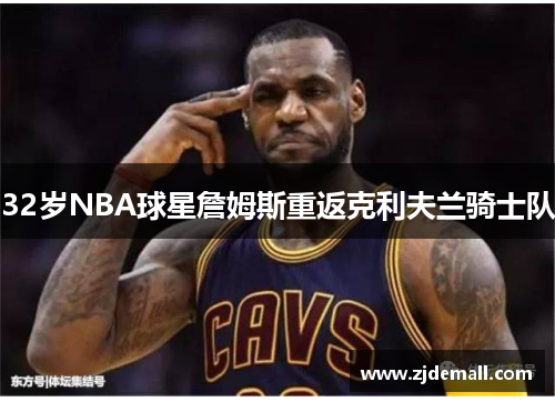 32岁NBA球星詹姆斯重返克利夫兰骑士队